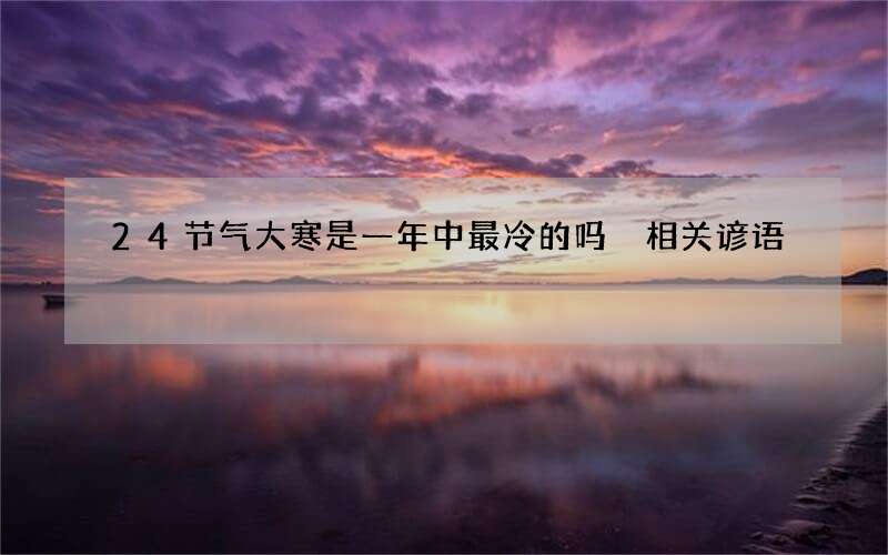 24节气大寒是一年中最冷的吗 相关谚语